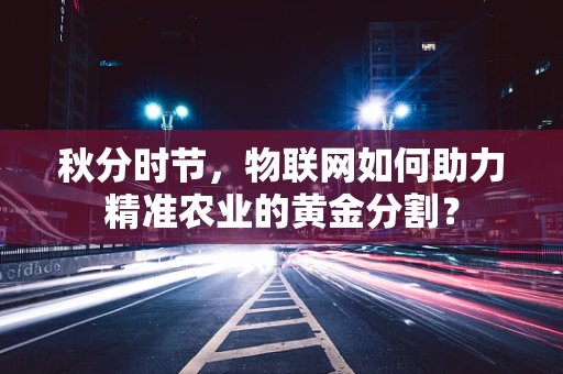 秋分时节，物联网如何助力精准农业的黄金分割？