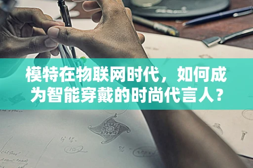 模特在物联网时代，如何成为智能穿戴的时尚代言人？