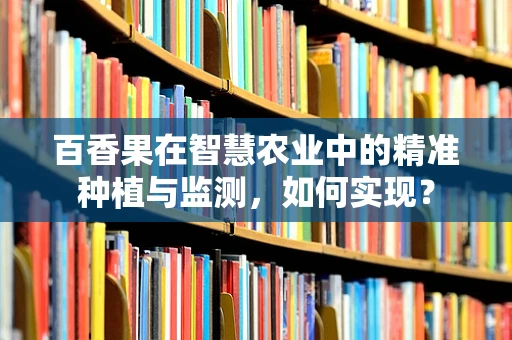 百香果在智慧农业中的精准种植与监测，如何实现？
