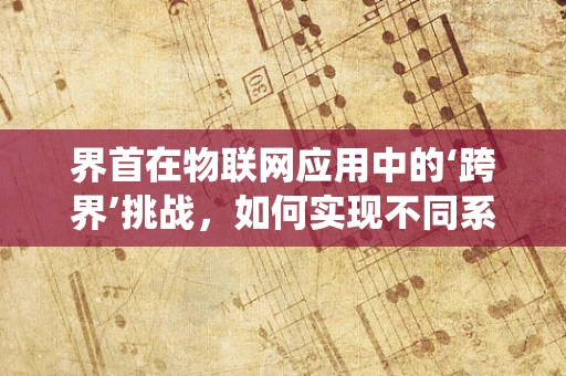 界首在物联网应用中的‘跨界’挑战，如何实现不同系统间的无缝连接？