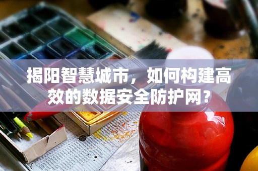 揭阳智慧城市，如何构建高效的数据安全防护网？