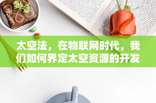 太空法，在物联网时代，我们如何界定太空资源的开发与利用？