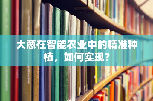 大葱在智能农业中的精准种植，如何实现？
