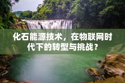 化石能源技术，在物联网时代下的转型与挑战？