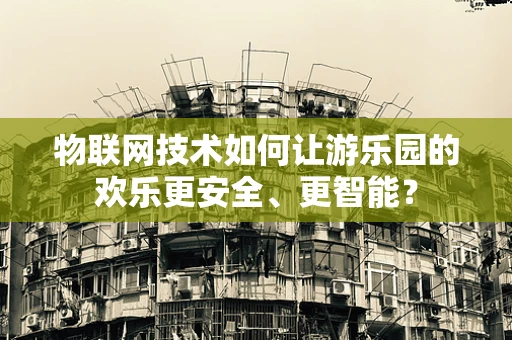 物联网技术如何让游乐园的欢乐更安全、更智能？
