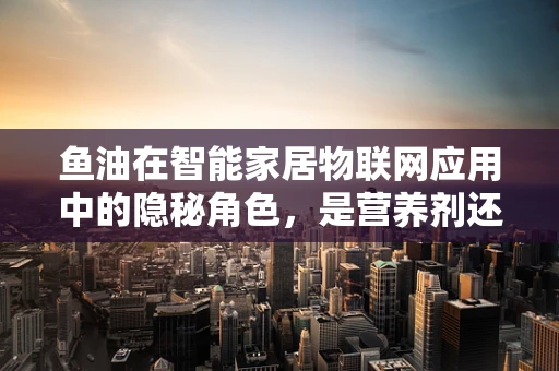 鱼油在智能家居物联网应用中的隐秘角色，是营养剂还是智能润滑剂？