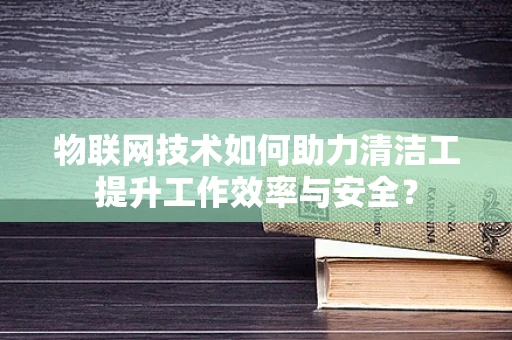 物联网技术如何助力清洁工提升工作效率与安全？