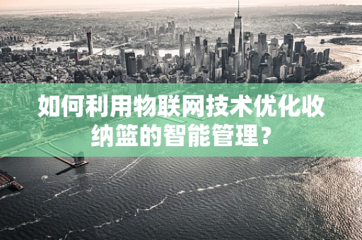如何利用物联网技术优化收纳篮的智能管理？