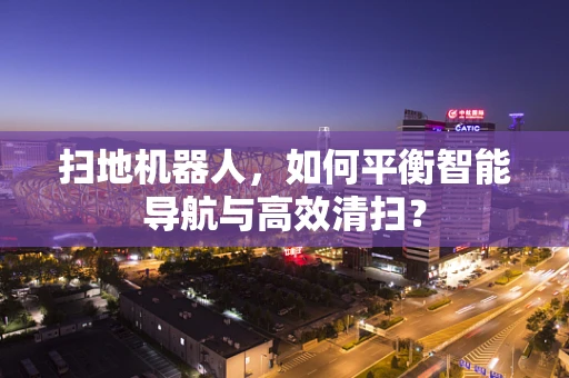 扫地机器人，如何平衡智能导航与高效清扫？