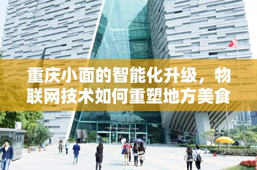 重庆小面的智能化升级，物联网技术如何重塑地方美食的未来？