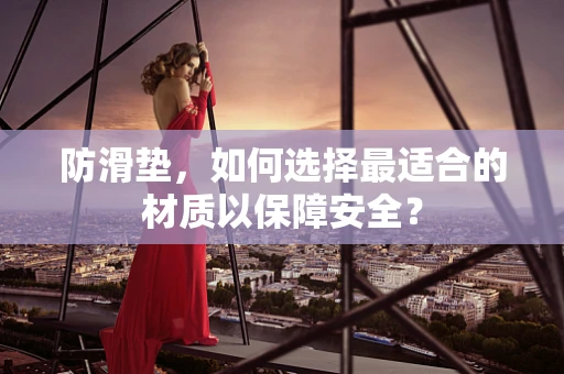 防滑垫，如何选择最适合的材质以保障安全？