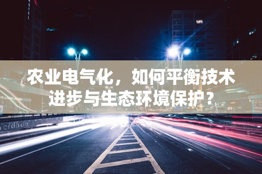 农业电气化，如何平衡技术进步与生态环境保护？