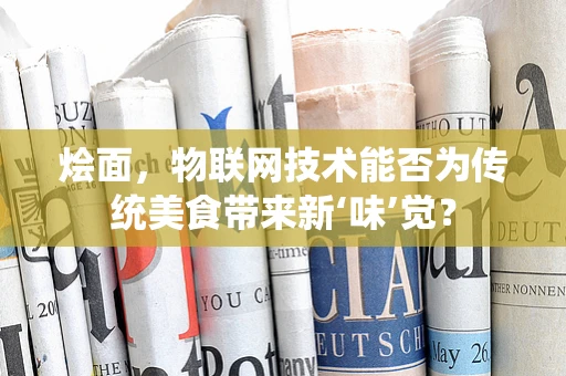 烩面，物联网技术能否为传统美食带来新‘味’觉？