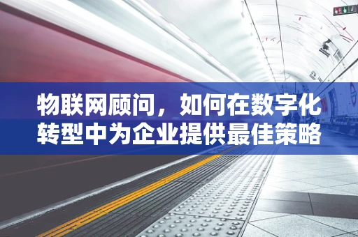 物联网顾问，如何在数字化转型中为企业提供最佳策略？
