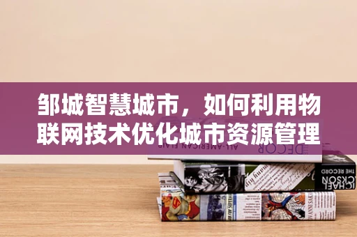 邹城智慧城市，如何利用物联网技术优化城市资源管理？