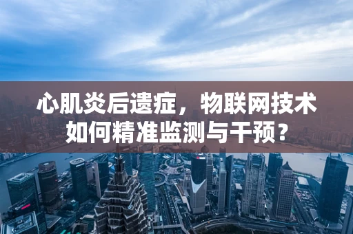 心肌炎后遗症，物联网技术如何精准监测与干预？