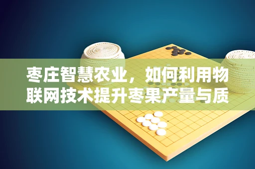 枣庄智慧农业，如何利用物联网技术提升枣果产量与质量？
