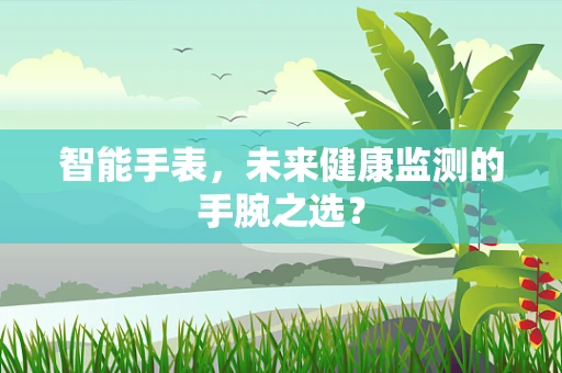 智能手表，未来健康监测的手腕之选？