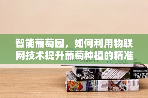 智能葡萄园，如何利用物联网技术提升葡萄种植的精准度？