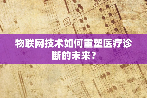 物联网技术如何重塑医疗诊断的未来？