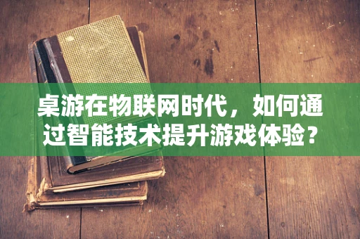 桌游在物联网时代，如何通过智能技术提升游戏体验？