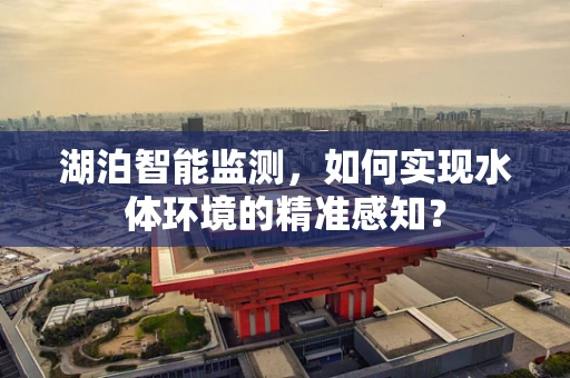 湖泊智能监测，如何实现水体环境的精准感知？