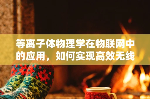 等离子体物理学在物联网中的应用，如何实现高效无线通信？