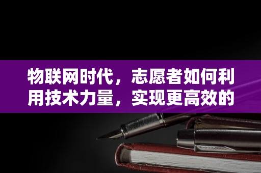 物联网时代，志愿者如何利用技术力量，实现更高效的志愿服务？