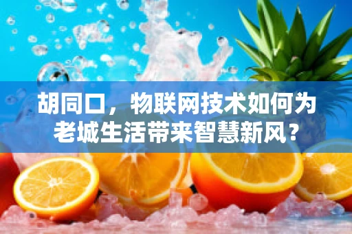 胡同口，物联网技术如何为老城生活带来智慧新风？