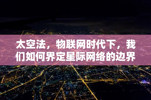 太空法，物联网时代下，我们如何界定星际网络的边界？