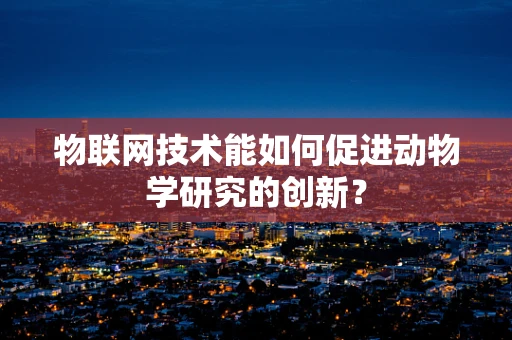 物联网技术能如何促进动物学研究的创新？
