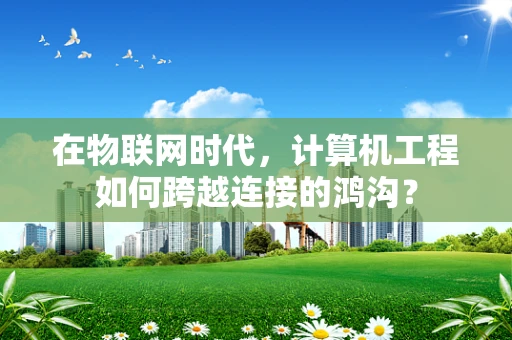 在物联网时代，计算机工程如何跨越连接的鸿沟？