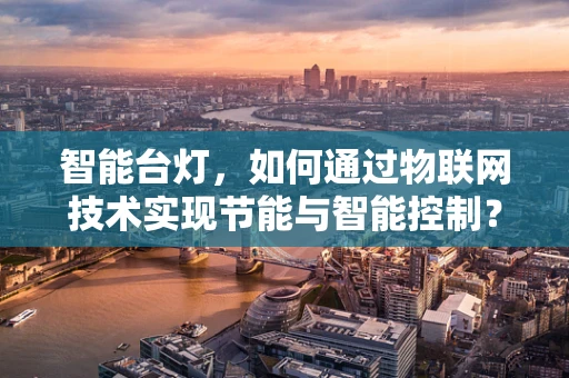 智能台灯，如何通过物联网技术实现节能与智能控制？