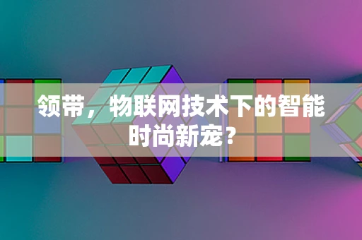 领带，物联网技术下的智能时尚新宠？