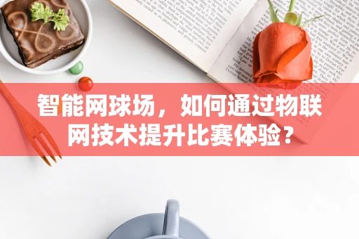 智能网球场，如何通过物联网技术提升比赛体验？