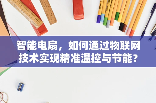 智能电扇，如何通过物联网技术实现精准温控与节能？