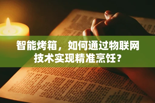 智能烤箱，如何通过物联网技术实现精准烹饪？