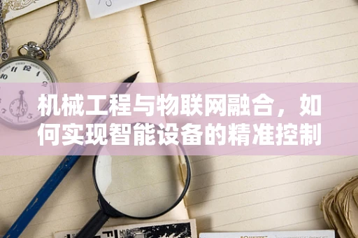 机械工程与物联网融合，如何实现智能设备的精准控制？