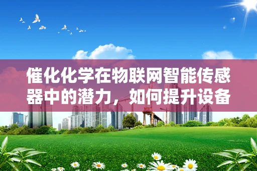 催化化学在物联网智能传感器中的潜力，如何提升设备性能与效率？