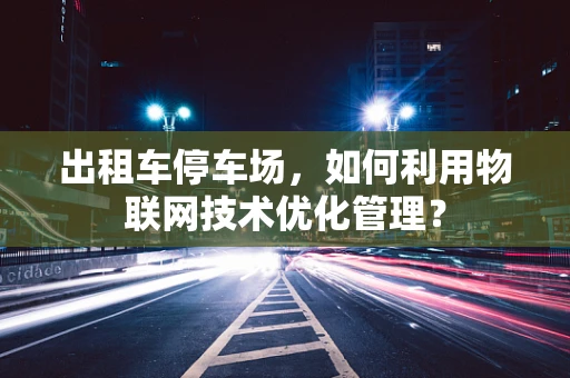 出租车停车场，如何利用物联网技术优化管理？