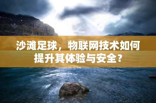 沙滩足球，物联网技术如何提升其体验与安全？