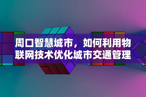 周口智慧城市，如何利用物联网技术优化城市交通管理？