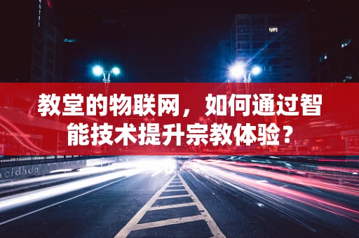 教堂的物联网，如何通过智能技术提升宗教体验？