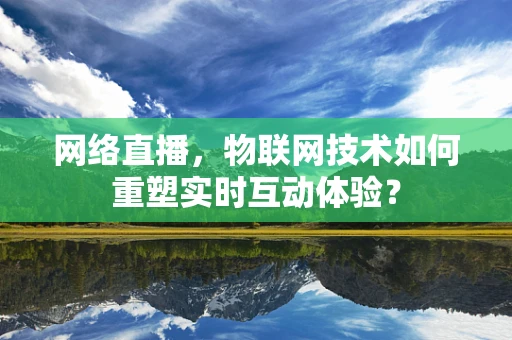 网络直播，物联网技术如何重塑实时互动体验？