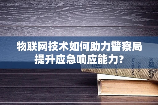 物联网技术如何助力警察局提升应急响应能力？