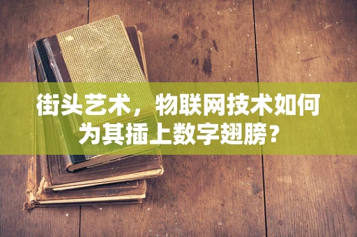 街头艺术，物联网技术如何为其插上数字翅膀？