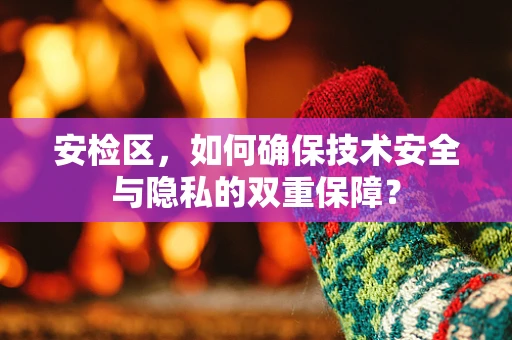 安检区，如何确保技术安全与隐私的双重保障？