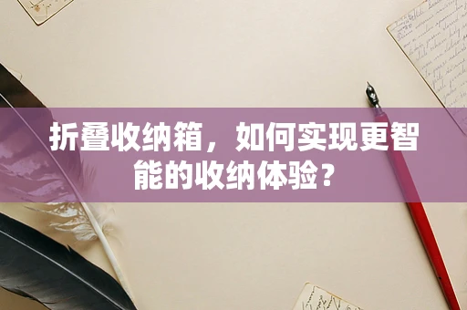 折叠收纳箱，如何实现更智能的收纳体验？