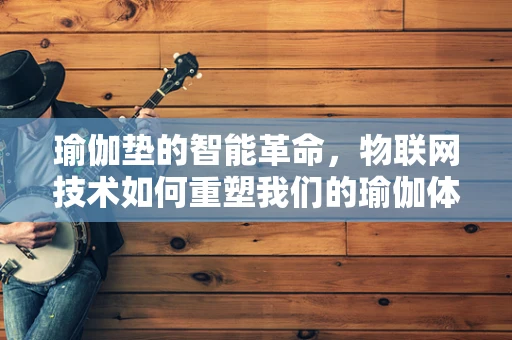 瑜伽垫的智能革命，物联网技术如何重塑我们的瑜伽体验？