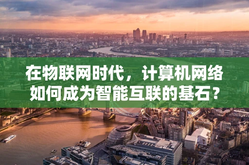 在物联网时代，计算机网络如何成为智能互联的基石？